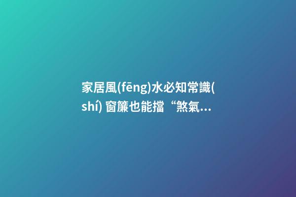 家居風(fēng)水必知常識(shí) 窗簾也能擋“煞氣”